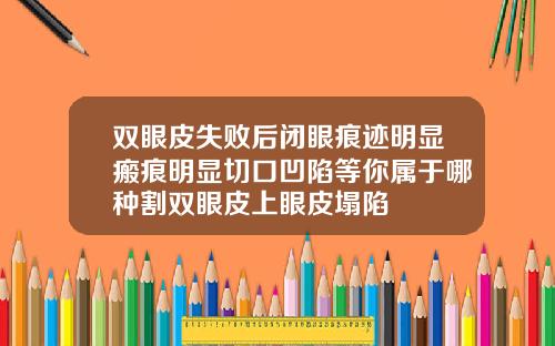 双眼皮失败后闭眼痕迹明显瘢痕明显切口凹陷等你属于哪种割双眼皮上眼皮塌陷