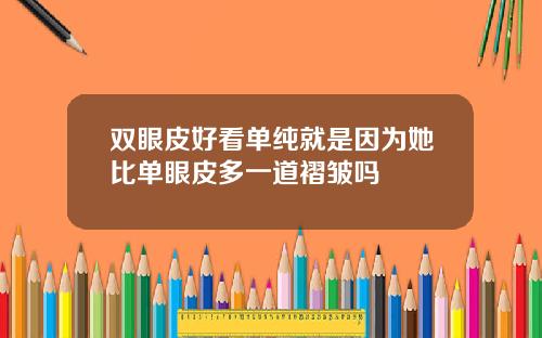 双眼皮好看单纯就是因为她比单眼皮多一道褶皱吗