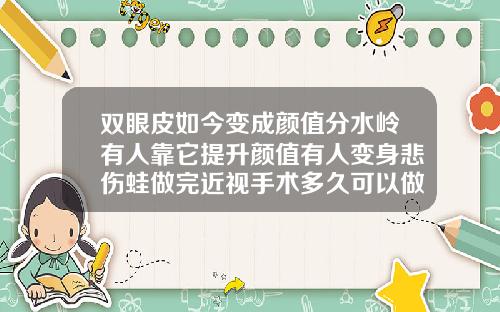 双眼皮如今变成颜值分水岭有人靠它提升颜值有人变身悲伤蛙做完近视手术多久可以做双眼皮