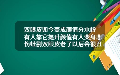 双眼皮如今变成颜值分水岭有人靠它提升颜值有人变身悲伤蛙割双眼皮老了以后会很丑吗