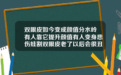 双眼皮如今变成颜值分水岭有人靠它提升颜值有人变身悲伤蛙割双眼皮老了以后会很丑吗