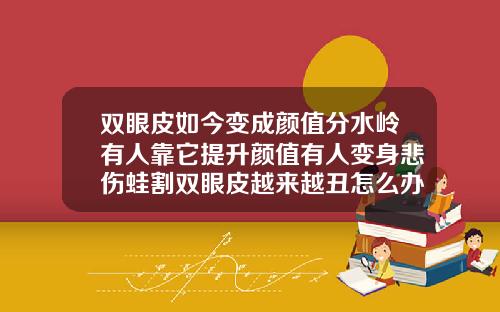 双眼皮如今变成颜值分水岭有人靠它提升颜值有人变身悲伤蛙割双眼皮越来越丑怎么办