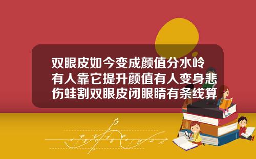 双眼皮如今变成颜值分水岭有人靠它提升颜值有人变身悲伤蛙割双眼皮闭眼睛有条线算失败吗