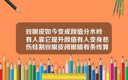 双眼皮如今变成颜值分水岭有人靠它提升颜值有人变身悲伤蛙割双眼皮闭眼睛有条线算失败吗
