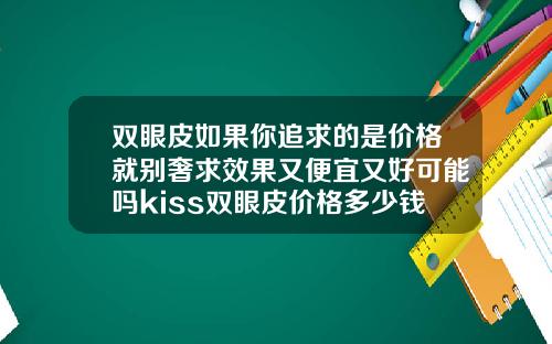 双眼皮如果你追求的是价格就别奢求效果又便宜又好可能吗kiss双眼皮价格多少钱一只