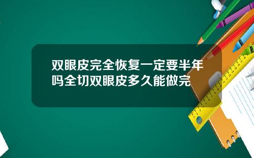 双眼皮完全恢复一定要半年吗全切双眼皮多久能做完