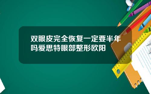 双眼皮完全恢复一定要半年吗爱思特眼部整形欧阳