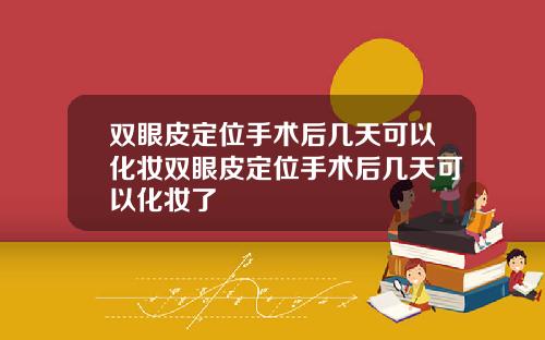 双眼皮定位手术后几天可以化妆双眼皮定位手术后几天可以化妆了