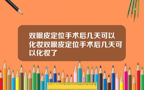 双眼皮定位手术后几天可以化妆双眼皮定位手术后几天可以化妆了