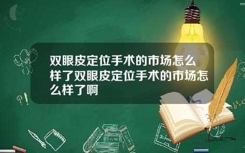 双眼皮定位手术的市场怎么样了双眼皮定位手术的市场怎么样了啊