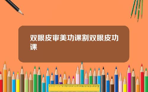 双眼皮审美功课割双眼皮功课