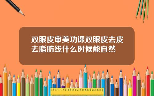 双眼皮审美功课双眼皮去皮去脂肪线什么时候能自然