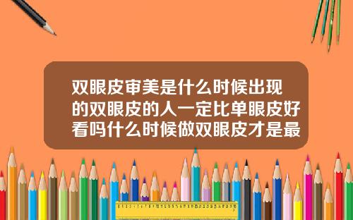 双眼皮审美是什么时候出现的双眼皮的人一定比单眼皮好看吗什么时候做双眼皮才是最好时期