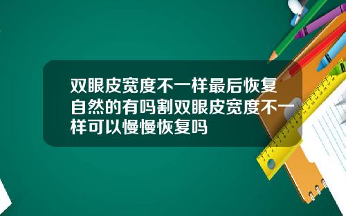 双眼皮宽度不一样最后恢复自然的有吗割双眼皮宽度不一样可以慢慢恢复吗