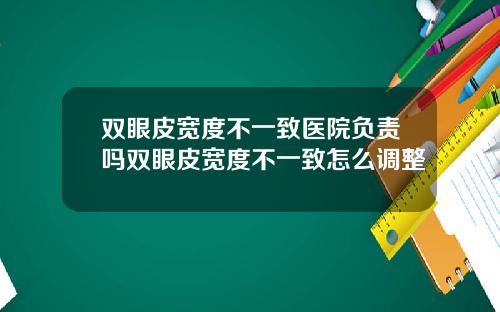 双眼皮宽度不一致医院负责吗双眼皮宽度不一致怎么调整