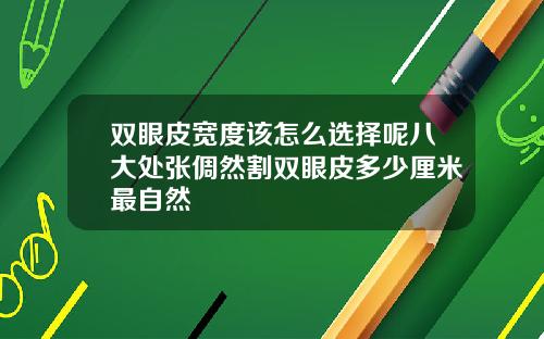 双眼皮宽度该怎么选择呢八大处张倜然割双眼皮多少厘米最自然