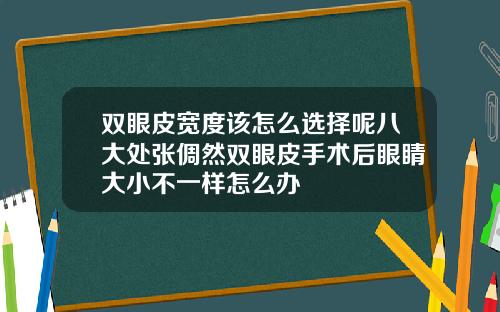 双眼皮宽度该怎么选择呢八大处张倜然双眼皮手术后眼睛大小不一样怎么办