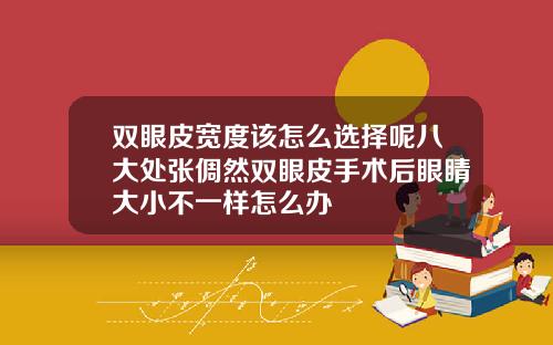 双眼皮宽度该怎么选择呢八大处张倜然双眼皮手术后眼睛大小不一样怎么办
