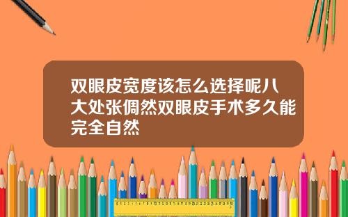 双眼皮宽度该怎么选择呢八大处张倜然双眼皮手术多久能完全自然