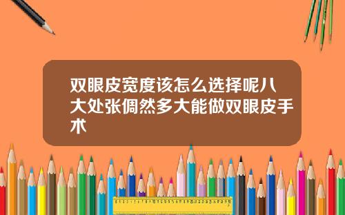 双眼皮宽度该怎么选择呢八大处张倜然多大能做双眼皮手术