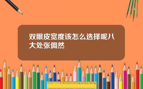 双眼皮宽度该怎么选择呢八大处张倜然