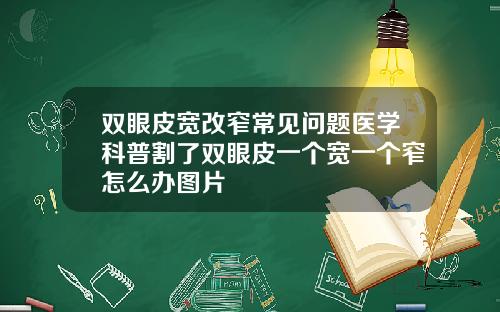 双眼皮宽改窄常见问题医学科普割了双眼皮一个宽一个窄怎么办图片