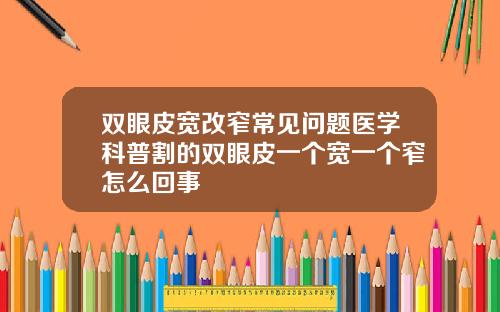 双眼皮宽改窄常见问题医学科普割的双眼皮一个宽一个窄怎么回事