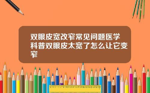 双眼皮宽改窄常见问题医学科普双眼皮太宽了怎么让它变窄