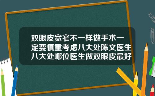 双眼皮宽窄不一样做手术一定要慎重考虑八大处陈文医生八大处哪位医生做双眼皮最好