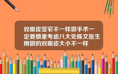 双眼皮宽窄不一样做手术一定要慎重考虑八大处陈文医生刚做的双眼皮大小不一样