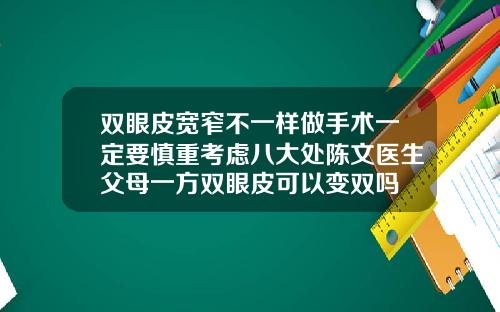 双眼皮宽窄不一样做手术一定要慎重考虑八大处陈文医生父母一方双眼皮可以变双吗