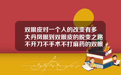 双眼皮对一个人的改变有多大丹凤眼到双眼皮的脱变之路不开刀不手术不打麻药的双眼皮是怎么做的