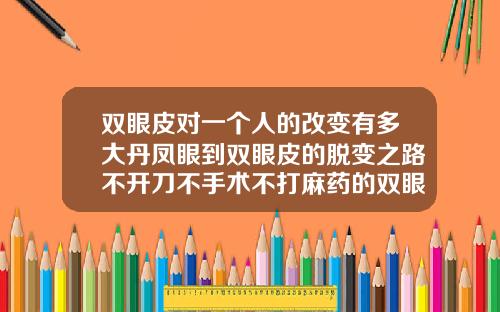 双眼皮对一个人的改变有多大丹凤眼到双眼皮的脱变之路不开刀不手术不打麻药的双眼皮是怎么做的