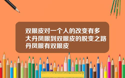 双眼皮对一个人的改变有多大丹凤眼到双眼皮的脱变之路丹凤眼有双眼皮