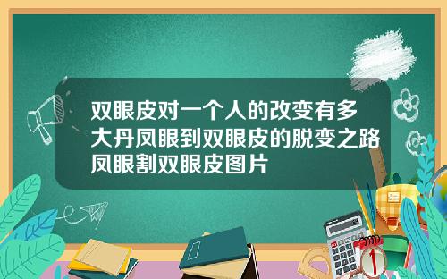 双眼皮对一个人的改变有多大丹凤眼到双眼皮的脱变之路凤眼割双眼皮图片