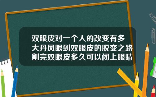 双眼皮对一个人的改变有多大丹凤眼到双眼皮的脱变之路割完双眼皮多久可以闭上眼睛