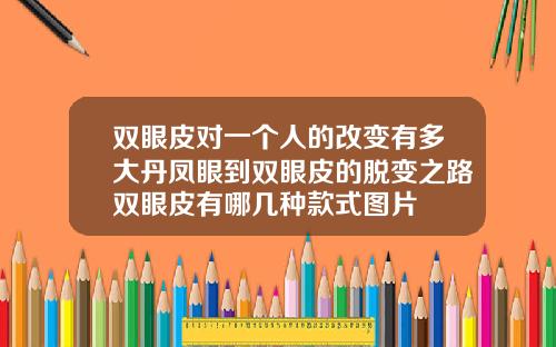 双眼皮对一个人的改变有多大丹凤眼到双眼皮的脱变之路双眼皮有哪几种款式图片