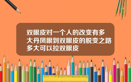 双眼皮对一个人的改变有多大丹凤眼到双眼皮的脱变之路多大可以拉双眼皮