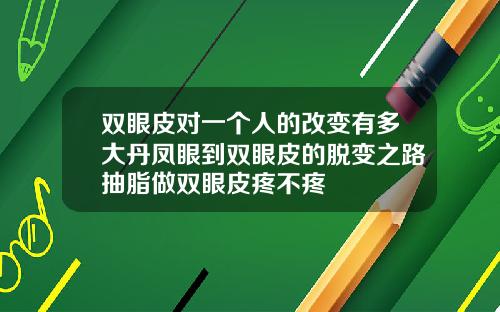双眼皮对一个人的改变有多大丹凤眼到双眼皮的脱变之路抽脂做双眼皮疼不疼