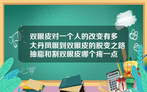 双眼皮对一个人的改变有多大丹凤眼到双眼皮的脱变之路抽脂和割双眼皮哪个疼一点