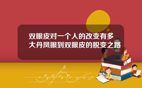 双眼皮对一个人的改变有多大丹凤眼到双眼皮的脱变之路