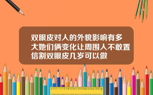 双眼皮对人的外貌影响有多大她们俩变化让周围人不敢置信割双眼皮几岁可以做