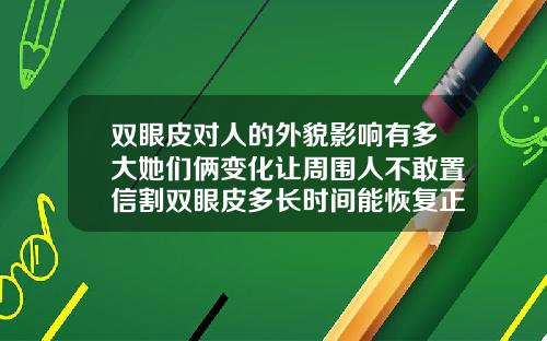 双眼皮对人的外貌影响有多大她们俩变化让周围人不敢置信割双眼皮多长时间能恢复正常好看呢