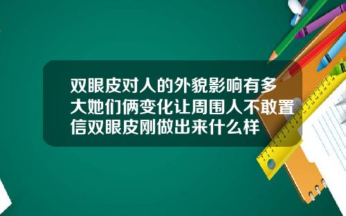 双眼皮对人的外貌影响有多大她们俩变化让周围人不敢置信双眼皮刚做出来什么样