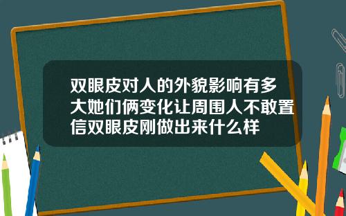 双眼皮对人的外貌影响有多大她们俩变化让周围人不敢置信双眼皮刚做出来什么样