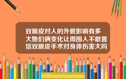 双眼皮对人的外貌影响有多大她们俩变化让周围人不敢置信双眼皮手术对身体伤害大吗