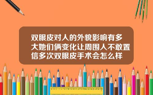 双眼皮对人的外貌影响有多大她们俩变化让周围人不敢置信多次双眼皮手术会怎么样