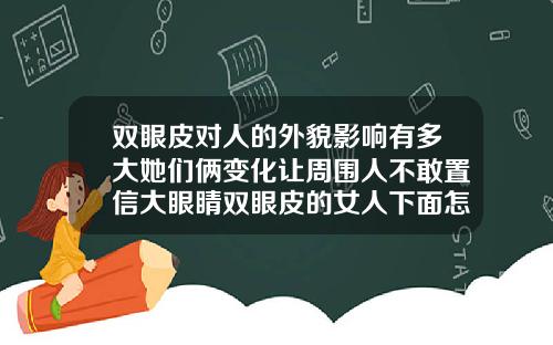双眼皮对人的外貌影响有多大她们俩变化让周围人不敢置信大眼睛双眼皮的女人下面怎么样