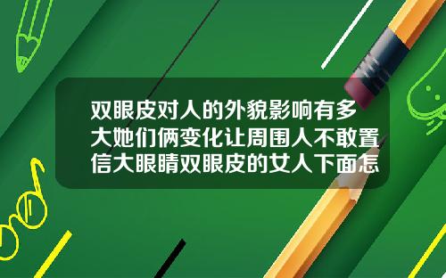 双眼皮对人的外貌影响有多大她们俩变化让周围人不敢置信大眼睛双眼皮的女人下面怎么样