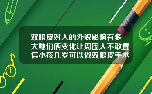 双眼皮对人的外貌影响有多大她们俩变化让周围人不敢置信小孩几岁可以做双眼皮手术